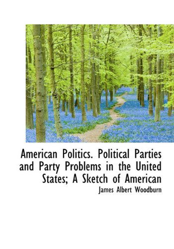 Cover for James Albert Woodburn · American Politics. Political Parties and Party Problems in the United States; A Sketch of American (Hardcover Book) (2009)