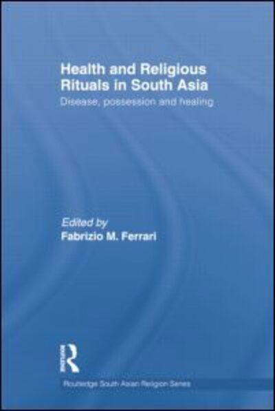 Health and Religious Rituals in South Asia: Disease, Possession and Healing - Routledge South Asian Religion Series - Fabrizio Ferrari - Books - Taylor & Francis Ltd - 9781138784796 - February 27, 2014