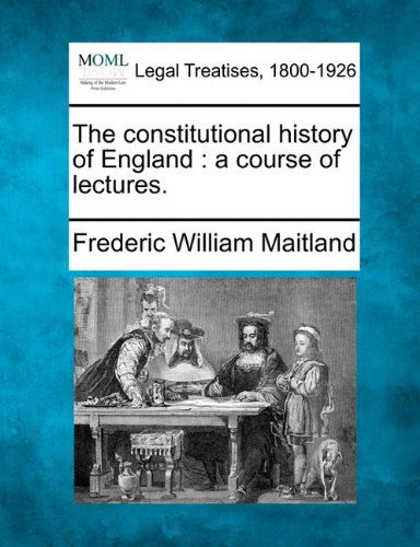 The Constitutional History of England: a Course of Lectures. - Frederic William Maitland - Books - Gale, Making of Modern Law - 9781240076796 - December 17, 2010