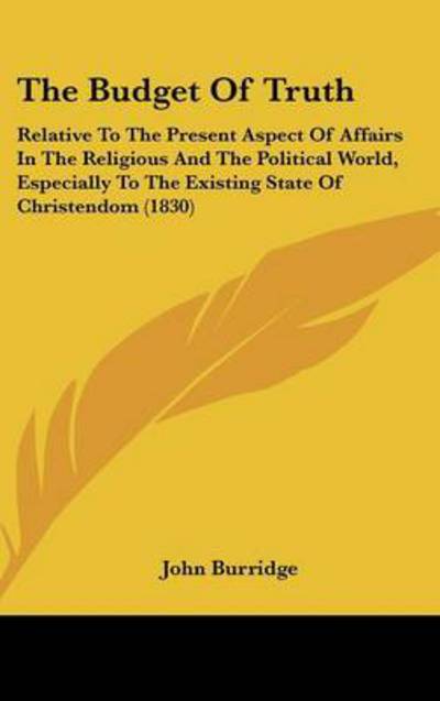 The Budget of Truth: Relative to the Present Aspect of Affairs in the Religious and the Political World, Especially to the Existing State O - John Burridge - Książki - Kessinger Publishing - 9781437214796 - 1 października 2008