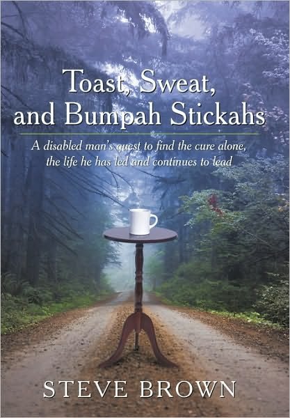 Toast, Sweat, and Bumpah Stickahs: a Disabled Man's Quest to Find the Cure Alone, the Life He Has Led and Continues to Lead - Steve Brown - Books - Authorhouse - 9781449095796 - July 14, 2010
