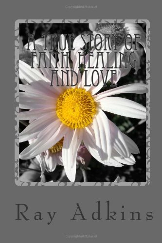 A True Story of Faith, Healing and Love - Ray Adkins - Books - CreateSpace Independent Publishing Platf - 9781456392796 - December 1, 2010