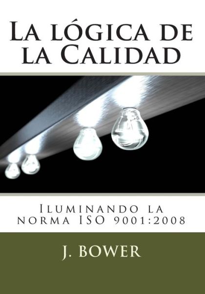 Cover for J Bower · La Logica De La Calidad: Iluminando La Norma Iso 9001:2008 (Taschenbuch) (2012)