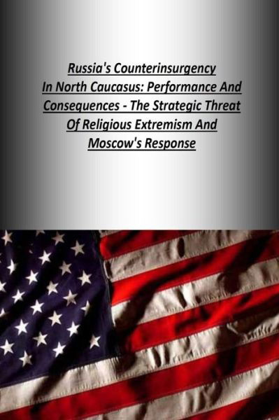 Russia's Counterinsurgency in North Caucasus: Performance and Consequences - the Strategic Threat of Religious Extremism and Moscow's Response - U S Army War College Press - Books - Createspace - 9781505818796 - December 29, 2014