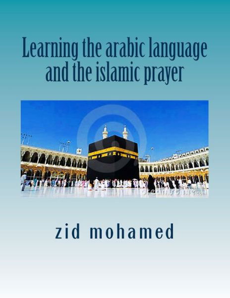 Learning the arabic language and the islamic prayer - Hicham Zid - Kirjat - Createspace Independent Publishing Platf - 9781539958796 - perjantai 11. marraskuuta 2016