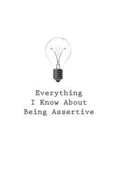 Everything I Know about Being Assertive - O - Bøger - Createspace Independent Publishing Platf - 9781545463796 - 25. april 2017