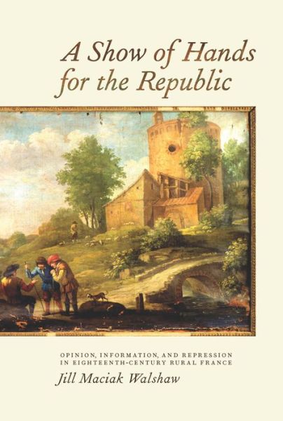 Cover for Jill Jill Walshaw · A Show of Hands for the Republic - Opinion, Information, and Repression in Eighteenth-Century Rural France (Hardcover Book) (2014)