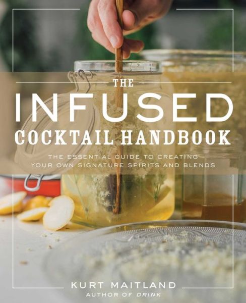 The Infused Cocktail Handbook: The Essential Guide to Creating Your Own Signature Spirits, Blends, and Infusions - Kurt Maitland - Books - HarperCollins Focus - 9781604339796 - April 6, 2021