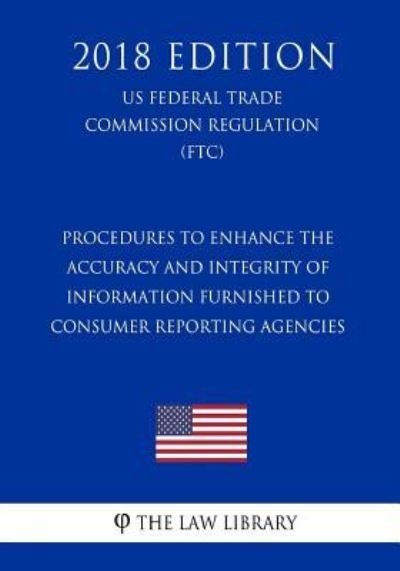 Procedures to Enhance the Accuracy and Integrity of Information Furnished to Consumer Reporting Agencies (US Federal Trade Commission Regulation) (FTC) (2018 Edition) - The Law Library - Livros - Createspace Independent Publishing Platf - 9781729674796 - 5 de novembro de 2018