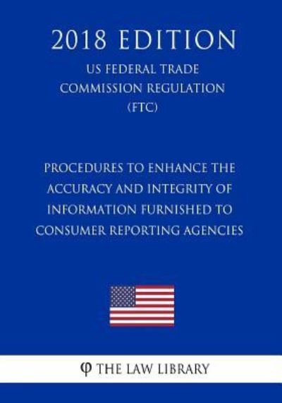 Procedures to Enhance the Accuracy and Integrity of Information Furnished to Consumer Reporting Agencies (US Federal Trade Commission Regulation) (FTC) (2018 Edition) - The Law Library - Boeken - Createspace Independent Publishing Platf - 9781729674796 - 5 november 2018