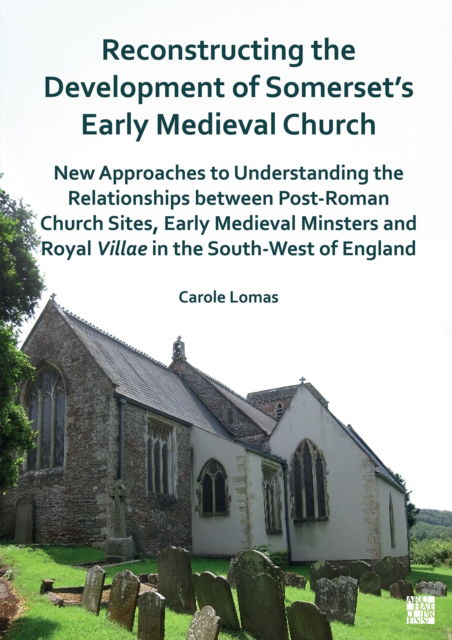 Cover for Carole Lomas · Reconstructing the Development of Somerset's Early Medieval Church: New Approaches to Understanding the Relationships Between Post-Roman Church Sites, Early Medieval Minsters and Royal Villae in the South-West of England (Paperback Bog) (2024)