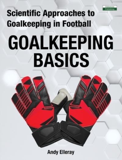 Scientific Approaches to Goalkeeping in Football: Goalkeeping Basics - Soccer Coaching - Andy Elleray - Books - Oakamoor Publishing - 9781910773796 - April 30, 2021