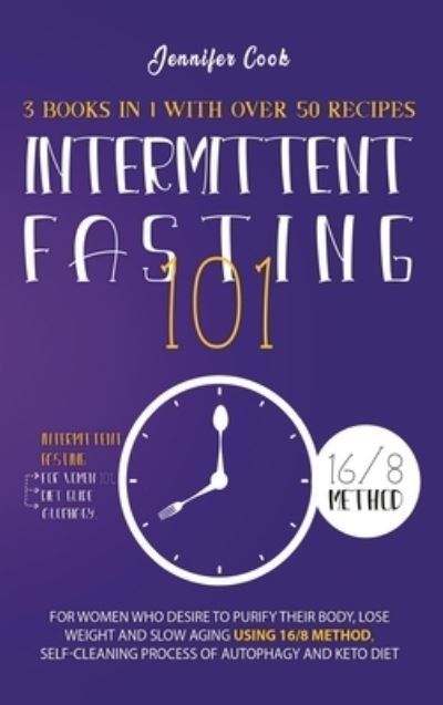 Cover for Jennifer Cook · Intermittent Fasting 101: 3 Books in 1 with Over 50 Recipes - For Women Who Desire to Purify their Body, Lose Weight and Slow Aging using 16/8 Method, Self-Cleaning Process of Autophagy and Keto Diet (Hardcover bog) (2021)