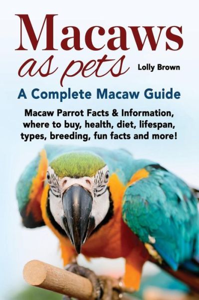 Cover for Lolly Brown · Macaws as Pets : Macaw Parrot Facts &amp; Information, where to buy, health, diet, lifespan, types, breeding, fun facts and more! A Complete Macaw Guide (Paperback Book) (2016)