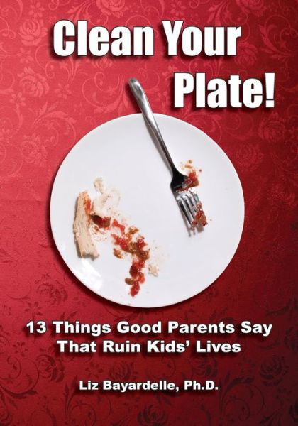 Clean Your Plate! Thirteen Things Good Parents Say That Ruin Kids' Lives - Liz Bayardelle - Books - MSI Press - 9781950328796 - November 7, 2020