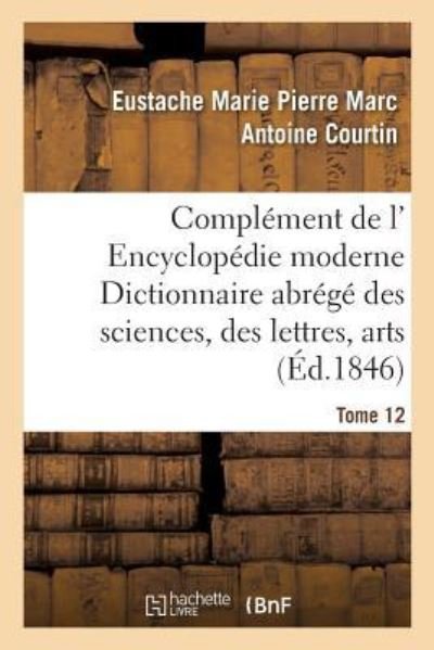 Cover for Eustache Marie Pierre Marc Antoine Courtin · Complement de L' Encyclopedie Moderne Dictionnaire Abrege Des Sciences, Des Lettres, Arts Tome 12 (Paperback Book) (2016)