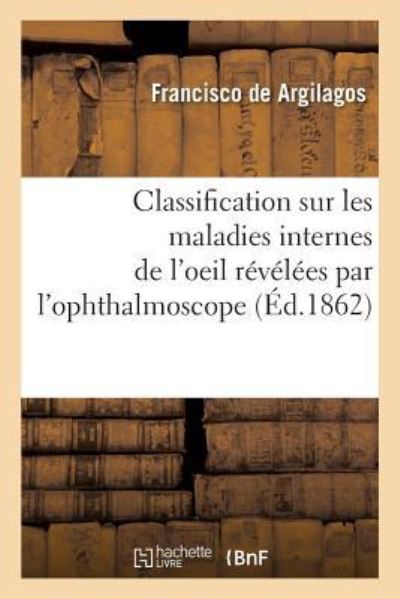 Cover for Francisco de Argilagos · Classification Sur Les Maladies Internes de l'Oeil, Revelees Par l'Ophthalmoscope (Paperback Book) (2017)