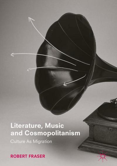 Cover for Robert Fraser · Literature, Music and Cosmopolitanism: Culture as Migration (Hardcover Book) [1st ed. 2018 edition] (2018)