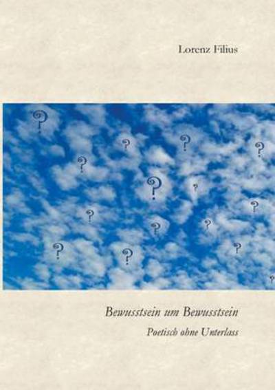 Cover for Lorenz Filius · Bewusstsein um Bewusstsein: Poetisch ohne Unterlass (Paperback Book) (2019)