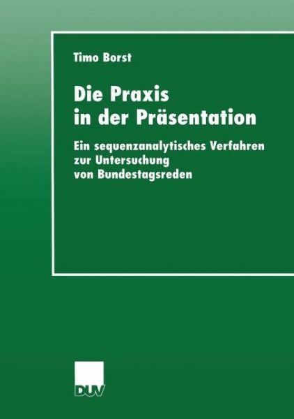 Cover for Timo Borst · Die Praxis in Der Prasentation: Ein Sequenzanalytisches Verfahren Zur Untersuchung Von Bundestagsreden - Sozialwissenschaft (Paperback Book) [1999 edition] (1999)