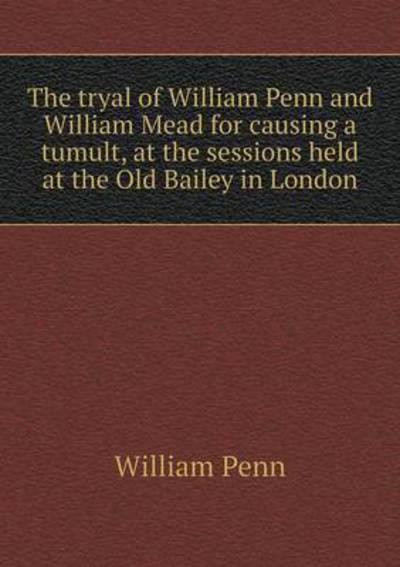 Cover for William Penn · The Tryal of William Penn and William Mead for Causing a Tumult, at the Sessions Held at the Old Bailey in London (Paperback Book) (2015)