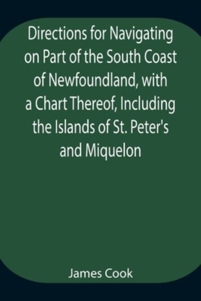 Directions for Navigating on Part of the South Coast of Newfoundland, with a Chart Thereof, Including the Islands of St. Peter's and Miquelon And a Particular Account of the Bays, Harbours, Rocks, Land-marks, Depths of Water, Latitudes, Bearings, and Dist - Cook - Bøger - Alpha Edition - 9789354944796 - 17. august 2021