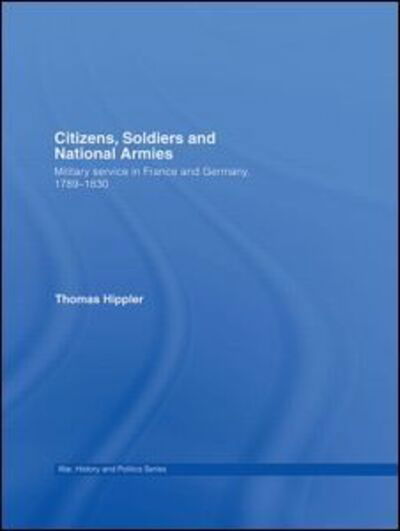 Cover for Hippler, Thomas (Department of Politics and International Relations, Oxford University) · Citizens, Soldiers and National Armies: Military Service in France and Germany, 1789–1830 - War, History and Politics (Hardcover Book) (2007)