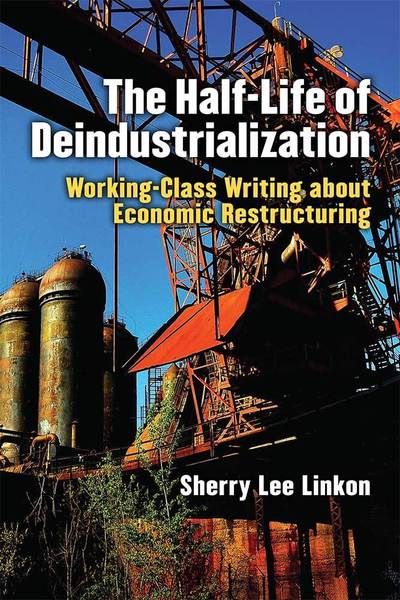 Cover for Sherry Lee Linkon · The Half-Life of Deindustrialization: Working-Class Writing about Economic Restructuring - Class : Culture (Paperback Book) (2018)