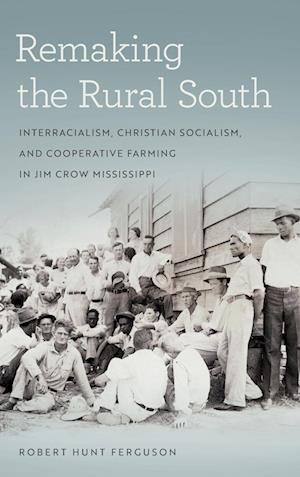 Cover for Robert Hunt Ferguson · Remaking the Rural South: Interracialism, Christian Socialism, and Cooperative Farming in Jim Crow Mississippi - Politics and Culture in the Twentieth-Century South Series (Hardcover Book) (2018)