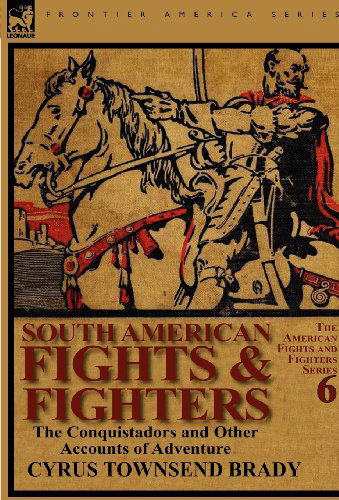 Cover for Cyrus Townsend Brady · South American Fights &amp; Fighters: the Conquistadors and Other Accounts of Adventure (Hardcover Book) (2011)