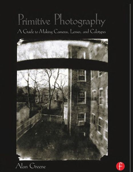 Cover for Alan Greene · Primitive Photography: A Guide to Making Cameras, Lenses, and Calotypes - Alternative Process Photography (Hardcover Book) (2015)