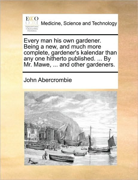Every Man His Own Gardener. Being a New, and Much More Complete, Gardener's Kalendar Than Any One Hitherto Published. ... by Mr. Mawe, ... and Other G - John Abercrombie - Books - Gale Ecco, Print Editions - 9781170916797 - June 10, 2010