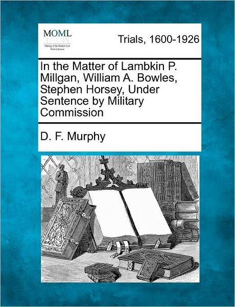 Cover for D F Murphy · In the Matter of Lambkin P. Millgan, William A. Bowles, Stephen Horsey, Under Sentence by Military Commission (Taschenbuch) (2012)