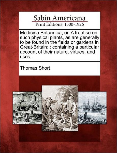 Cover for Thomas Short · Medicina Britannica, Or, a Treatise on Such Physical Plants, As Are Generally to Be Found in the Fields or Gardens in Great-britain: : Containing a Pa (Taschenbuch) (2012)