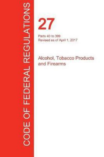 Cover for Office of the Federal Register (Cfr) · CFR 27, Parts 40 to 399, Alcohol, Tobacco Products and Firearms, April 01, 2017 (Volume 2 of 3) (Paperback Book) (2017)