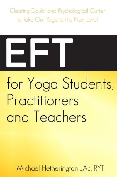 Eft for Yoga Students, Practitioners and Teachers: Clearing Doubt and Psychological Clutter to Take Our Yoga to the Next Level - Michael Hetherington - Livres - Createspace - 9781508612797 - 27 février 2015