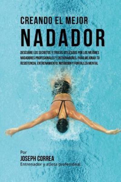 Cover for Correa (Entrenador Y Atleta Profesional) · Creando El Mejor Nadador: Descubre Los Secretos Y Trucos Utilizados Por Los Mejores Nadadores Profesionales Y Entrenadores, Para Mejorar Tu Resi (Paperback Book) (2015)