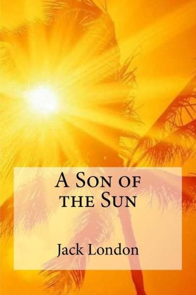 A Son of the Sun - Jack London - Livres - Createspace Independent Publishing Platf - 9781533672797 - 8 juin 2016