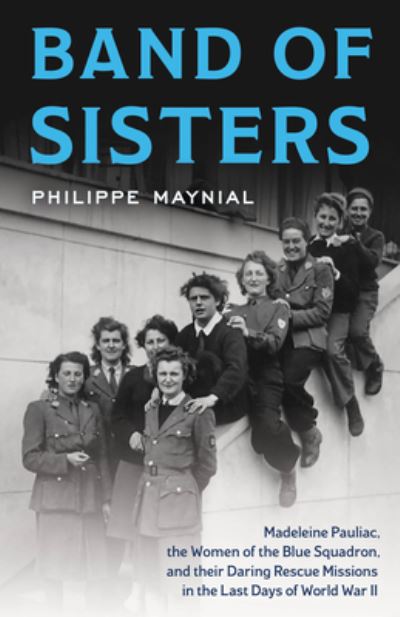 Cover for Philippe Maynial · Band of Sisters: The Untold Story of Madeleine Pauliac, the Women of the Blue Squadron, and Their Daring Rescue Missions in the Last Days of World War II (Hardcover Book) (2025)