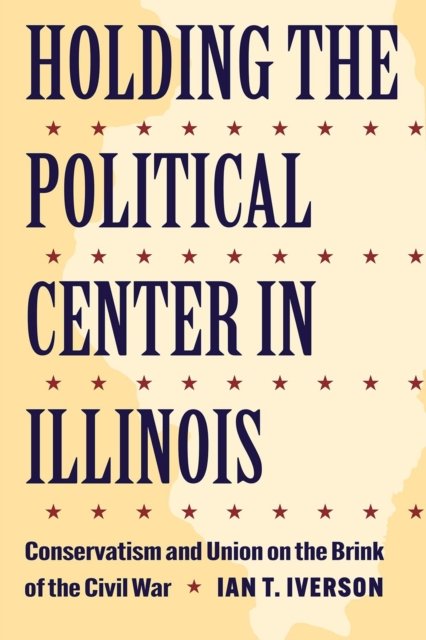 Cover for Ian T. Iverson · Holding the Political Center in Illinois: Conservatism and Union on the Brink of the Civil War - Interpreting the Civil War: Text and Contexts (Paperback Book) (2024)