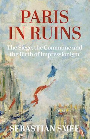 Paris in Ruins: The Siege, the Commune and the Birth of Impressionism - Sebastian Smee - Books - Oneworld Publications - 9781836430797 - September 18, 2025