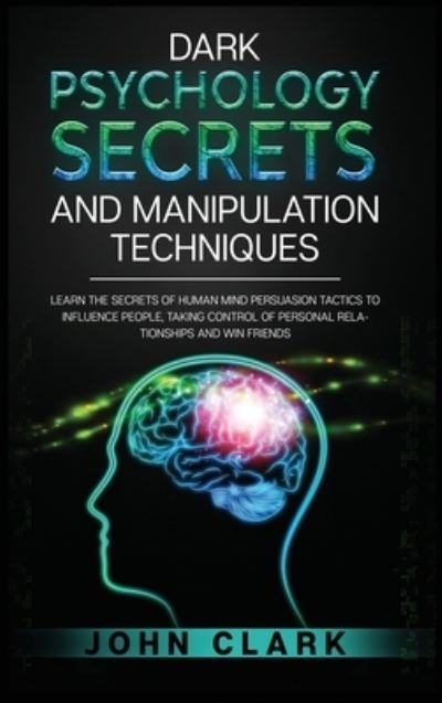 Cover for John Clark · Dark Psychology Secrets and Manipulation Techniques: Learn the Secrets of Human Mind Persuasion Tactics to Influence People, Taking Control of Personal Relationships and Win Friends. (Hardcover Book) (2020)