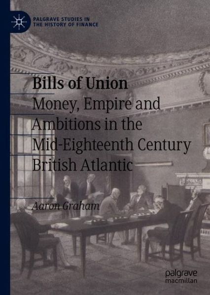 Bills of Union: Money, Empire and Ambitions in the Mid-Eighteenth Century British Atlantic - Palgrave Studies in the History of Finance - Aaron Graham - Bücher - Springer Nature Switzerland AG - 9783030676797 - 14. März 2022