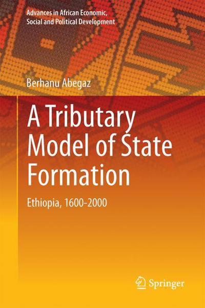 Cover for Berhanu Abegaz · A Tributary Model of State Formation: Ethiopia, 1600-2015 - Advances in African Economic, Social and Political Development (Hardcover Book) [1st ed. 2018 edition] (2018)