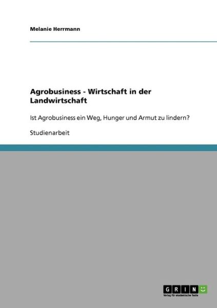 Cover for Melanie Herrmann · Agrobusiness - Wirtschaft in der Landwirtschaft: Ist Agrobusiness ein Weg, Hunger und Armut zu lindern? (Paperback Book) [German edition] (2007)