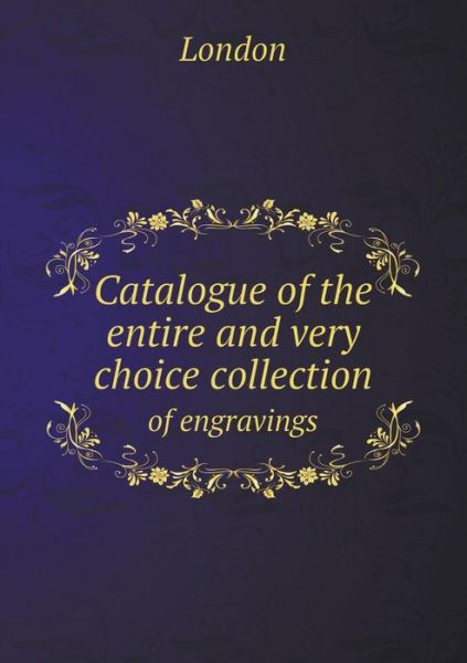 Cover for London · Catalogue of the Entire and Very Choice Collection of Engravings (Paperback Book) (2015)