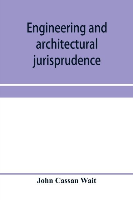 Engineering and architectural jurisprudence. A presentation of the law of construction for engineers, architects, contractors, builders, public officers, and attorneys at law - John Cassan Wait - Livros - Alpha Edition - 9789353957797 - 2 de janeiro de 2020