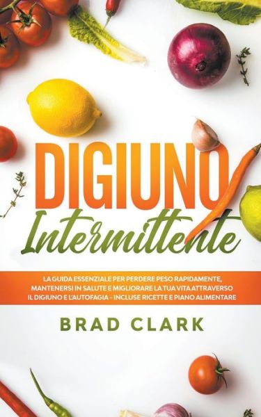 Cover for Brad Clark · Digiuno Intermittente: La Guida Essenziale per Perdere Peso Rapidamente, Mantenersi in Salute e Migliorare la tua vita attraverso il Digiuno e l'Autofagia - Incluse Ricette e Piano Alimentare (Paperback Book) (2021)