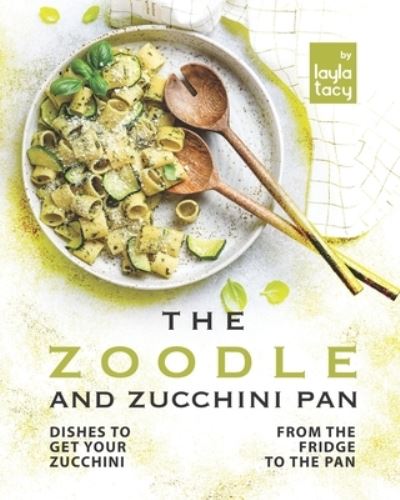 Cover for Layla Tacy · The Zoodle and Zucchini Pan: Dishes to Get Your Zucchini from the Fridge to the Pan (Paperback Book) (2021)