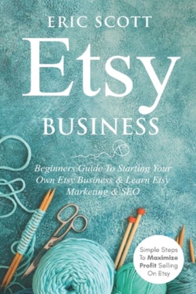 Cover for Eric Scott · Etsy Business - Beginners Guide To Starting Your Own Etsy Business &amp; Learn Etsy Marketing &amp; SEO: Simple Steps To Maximize Profit Selling On Etsy (Paperback Book) (2020)